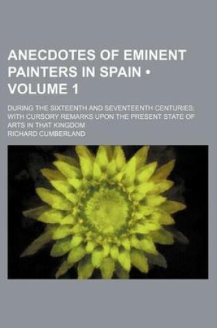 Cover of Anecdotes of Eminent Painters in Spain (Volume 1); During the Sixteenth and Seventeenth Centuries with Cursory Remarks Upon the Present State of Arts in That Kingdom