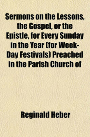 Cover of Sermons on the Lessons, the Gospel, or the Epistle, for Every Sunday in the Year (for Week-Day Festivals) Preached in the Parish Church of Hodnet [Ed. by Sir R.H. Inglis].