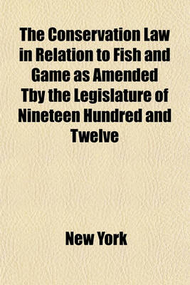 Book cover for The Conservation Law in Relation to Fish and Game as Amended Tby the Legislature of Nineteen Hundred and Twelve