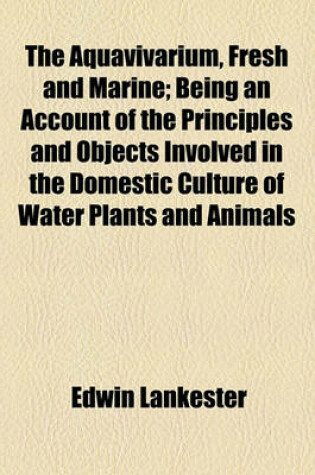 Cover of The Aquavivarium, Fresh and Marine; Being an Account of the Principles and Objects Involved in the Domestic Culture of Water Plants and Animals