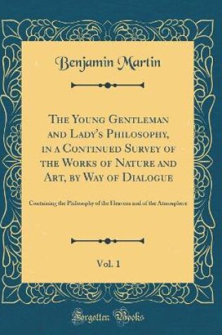 Cover of The Young Gentleman and Lady's Philosophy, in a Continued Survey of the Works of Nature and Art, by Way of Dialogue, Vol. 1: Containing the Philosophy of the Heavens and of the Atmosphere (Classic Reprint)