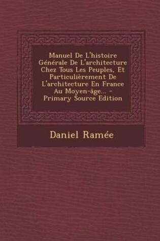 Cover of Manuel de L'Histoire Generale de L'Architecture Chez Tous Les Peuples, Et Particulierement de L'Architecture En France Au Moyen-Age... - Primary Source Edition