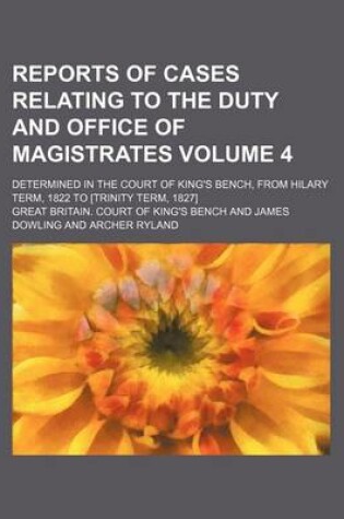 Cover of Reports of Cases Relating to the Duty and Office of Magistrates Volume 4; Determined in the Court of King's Bench, from Hilary Term, 1822 to [Trinity Term, 1827]