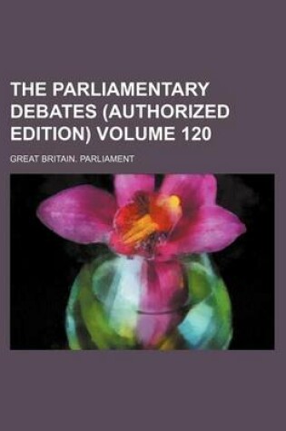 Cover of The Parliamentary Debates (Authorized Edition) Volume 120