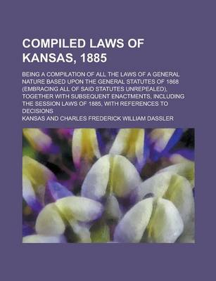 Book cover for Compiled Laws of Kansas, 1885; Being a Compilation of All the Laws of a General Nature Based Upon the General Statutes of 1868 (Embracing All of Said Statutes Unrepealed), Together with Subsequent Enactments, Including the Session Laws of