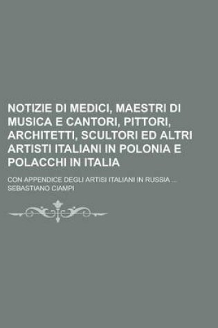 Cover of Notizie Di Medici, Maestri Di Musica E Cantori, Pittori, Architetti, Scultori Ed Altri Artisti Italiani in Polonia E Polacchi in Italia; Con Appendice