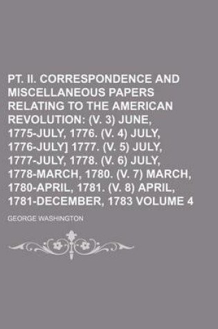 Cover of PT. II. Correspondence and Miscellaneous Papers Relating to the American Revolution Volume 4; (V. 3) June, 1775-July, 1776. (V. 4) July, 1776-July] 1777. (V. 5) July, 1777-July, 1778. (V. 6) July, 1778-March, 1780. (V. 7) March, 1780-April, 1781. (V. 8)