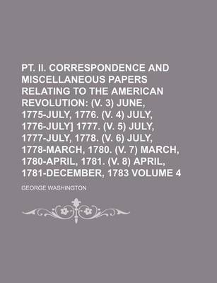 Book cover for PT. II. Correspondence and Miscellaneous Papers Relating to the American Revolution Volume 4; (V. 3) June, 1775-July, 1776. (V. 4) July, 1776-July] 1777. (V. 5) July, 1777-July, 1778. (V. 6) July, 1778-March, 1780. (V. 7) March, 1780-April, 1781. (V. 8)