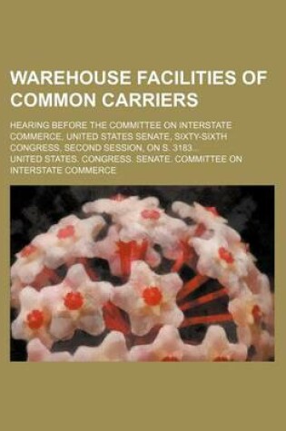 Cover of Warehouse Facilities of Common Carriers; Hearing Before the Committee on Interstate Commerce, United States Senate, Sixty-Sixth Congress, Second Session, on S. 3183