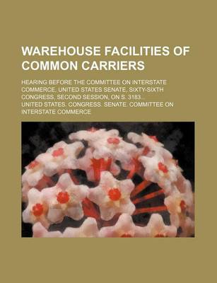 Book cover for Warehouse Facilities of Common Carriers; Hearing Before the Committee on Interstate Commerce, United States Senate, Sixty-Sixth Congress, Second Session, on S. 3183