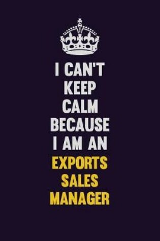 Cover of I can't Keep Calm Because I Am An Exports Sales Manager