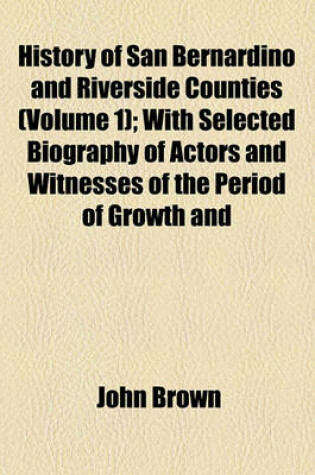 Cover of History of San Bernardino and Riverside Counties Volume 1; With Selected Biography of Actors and Witnesses of the Period of Growth and Achievement...