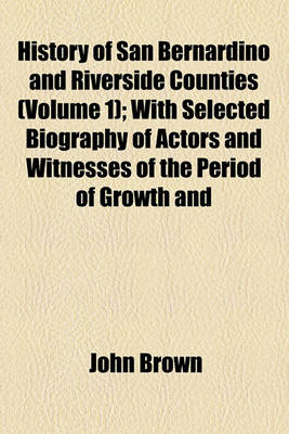 Book cover for History of San Bernardino and Riverside Counties Volume 1; With Selected Biography of Actors and Witnesses of the Period of Growth and Achievement...