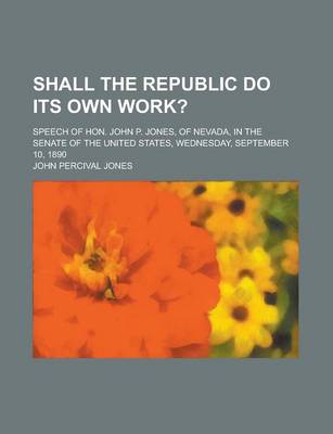 Book cover for Shall the Republic Do Its Own Work?; Speech of Hon. John P. Jones, of Nevada, in the Senate of the United States, Wednesday, September 10, 1890