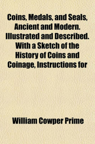 Cover of Coins, Medals, and Seals, Ancient and Modern. Illustrated and Described. with a Sketch of the History of Coins and Coinage, Instructions for