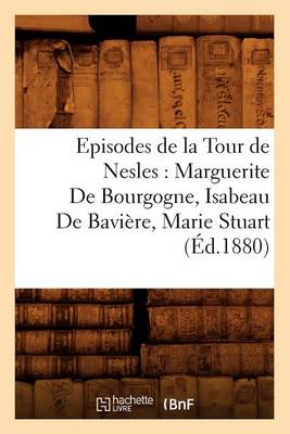Cover of Episodes de la Tour de Nesles: Marguerite de Bourgogne, Isabeau de Baviere, Marie Stuart, (Ed.1880)