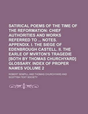 Book cover for Satirical Poems of the Time of the Reformation Volume 2; Chief Authorities and Works Referred to Notes. Appendix. I. the Siege of Edenbrough Castell. II. the Earle of Mvrton's Tragedie [Both by Thomas Churchyard] Glossary. Index of Proper Names