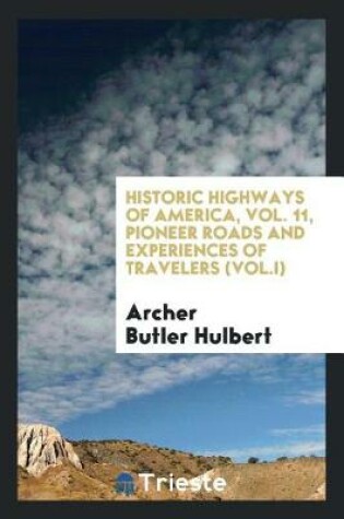 Cover of Historic Highways of America, Vol. 11, Pioneer Roads and Experiences of Travelers (Vol.I)