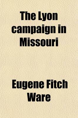 Book cover for The Lyon Campaign in Missouri; Being a History of the First Iowa Infantry and of the Causes Which Led Up to Its Organization, and How It Earned the Thanks of Congress, Which It Got. Together with a Birdseye View of the Conditions in Iowa Preceding the Great Ci