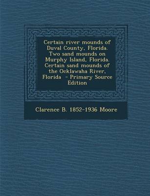 Book cover for Certain River Mounds of Duval County, Florida. Two Sand Mounds on Murphy Island, Florida. Certain Sand Mounds of the Ocklawaha River, Florida - Primary Source Edition