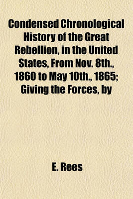 Book cover for Condensed Chronological History of the Great Rebellion, in the United States, from Nov. 8th., 1860 to May 10th., 1865; Giving the Forces, by Whom Led, Description of Battles, Bombardments, Skirmishes, Sieges, Results--Numbers Killed, Wounded, Prisoners or