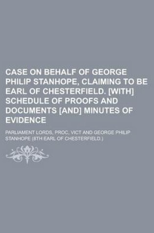 Cover of Case on Behalf of George Philip Stanhope, Claiming to Be Earl of Chesterfield. [With] Schedule of Proofs and Documents [And] Minutes of Evidence