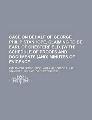 Book cover for Case on Behalf of George Philip Stanhope, Claiming to Be Earl of Chesterfield. [With] Schedule of Proofs and Documents [And] Minutes of Evidence