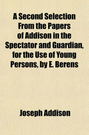 Cover of A Second Selection from the Papers of Addison in the Spectator and Guardian, for the Use of Young Persons, by E. Berens