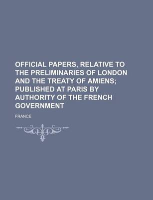 Book cover for Official Papers, Relative to the Preliminaries of London and the Treaty of Amiens; Published at Paris by Authority of the French Government