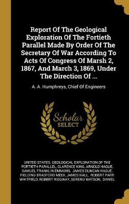 Book cover for Report of the Geological Exploration of the Fortieth Parallel Made by Order of the Secretary of War According to Acts of Congress of Marsh 2, 1867, and March 3, 1869, Under the Direction of ...