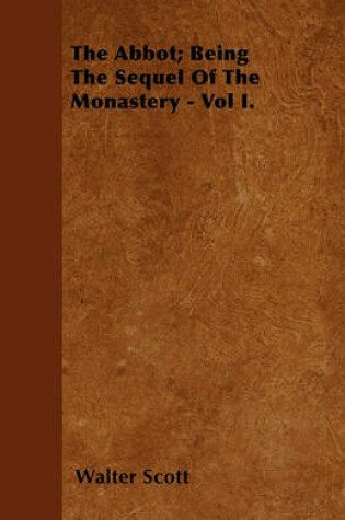 Cover of The Abbot; Being The Sequel Of The Monastery - Vol I.