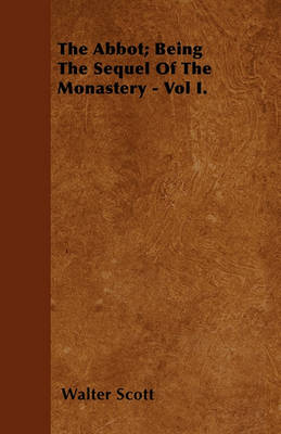 Book cover for The Abbot; Being The Sequel Of The Monastery - Vol I.