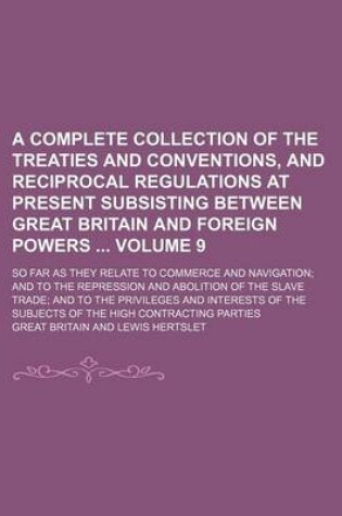 Cover of A Complete Collection of the Treaties and Conventions, and Reciprocal Regulations at Present Subsisting Between Great Britain and Foreign Powers Volume 9; So Far as They Relate to Commerce and Navigation; And to the Repression and Abolition of the Slave Trad