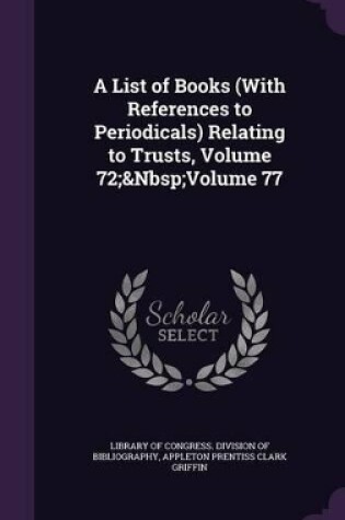 Cover of A List of Books (With References to Periodicals) Relating to Trusts, Volume 72; Volume 77