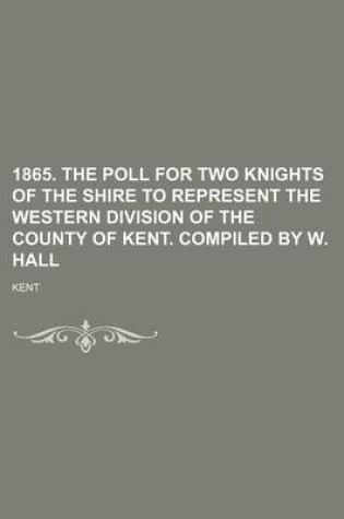 Cover of 1865. the Poll for Two Knights of the Shire to Represent the Western Division of the County of Kent. Compiled by W. Hall