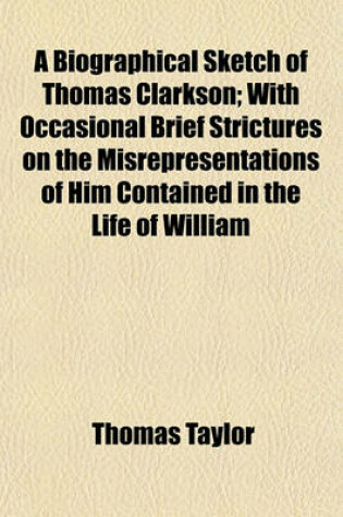 Cover of A Biographical Sketch of Thomas Clarkson; With Occasional Brief Strictures on the Misrepresentations of Him Contained in the Life of William