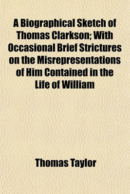 Book cover for A Biographical Sketch of Thomas Clarkson; With Occasional Brief Strictures on the Misrepresentations of Him Contained in the Life of William