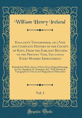 Book cover for England's Topographer, or a New and Complete History of the County of Kent, from the Earliest Records to the Present Time, Including Every Modern Improvement, Vol. 1