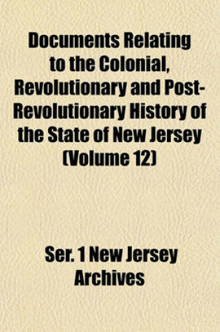 Cover of Documents Relating to the Colonial, Revolutionary and Post-Revolutionary History of the State of New Jersey (Volume 12)