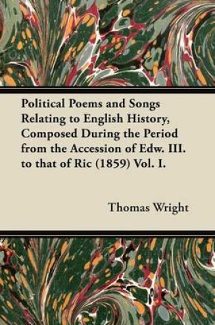 Cover of Political Poems and Songs Relating to English History, Composed During the Period from the Accession of Edw. III. to That of Ric (1859) Vol. I.