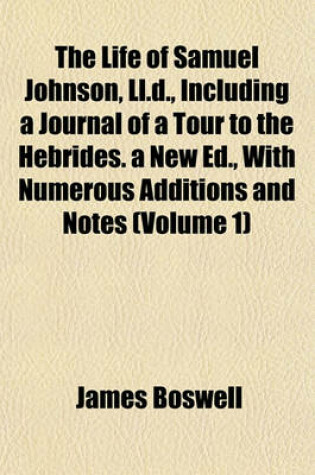 Cover of The Life of Samuel Johnson, LL.D., Including a Journal of a Tour to the Hebrides. a New Ed., with Numerous Additions and Notes (Volume 1)