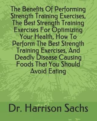 Book cover for The Benefits Of Performing Strength Training Exercises, The Best Strength Training Exercises For Optimizing Your Health, How To Perform The Best Strength Training Exercises, And Deadly Disease Causing Foods That You Should Avoid Eating