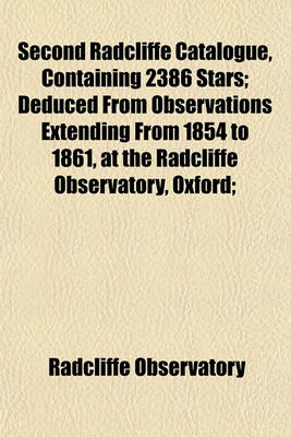 Book cover for Second Radcliffe Catalogue, Containing 2386 Stars; Deduced from Observations Extending from 1854 to 1861, at the Radcliffe Observatory, Oxford;