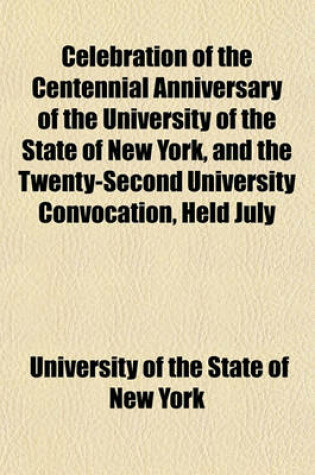 Cover of Celebration of the Centennial Anniversary of the University of the State of New York, and the Twenty-Second University Convocation, Held July