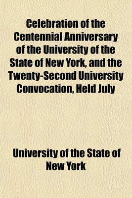 Book cover for Celebration of the Centennial Anniversary of the University of the State of New York, and the Twenty-Second University Convocation, Held July