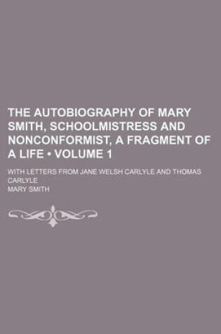 Cover of The Autobiography of Mary Smith, Schoolmistress and Nonconformist, a Fragment of a Life (Volume 1); With Letters from Jane Welsh Carlyle and Thomas Carlyle