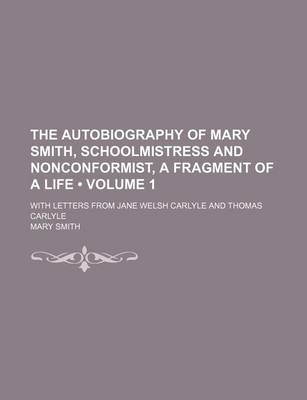 Book cover for The Autobiography of Mary Smith, Schoolmistress and Nonconformist, a Fragment of a Life (Volume 1); With Letters from Jane Welsh Carlyle and Thomas Carlyle