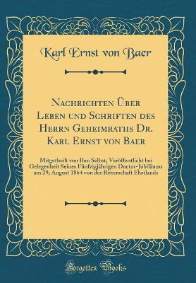 Book cover for Nachrichten Über Leben und Schriften des Herrn Geheimraths Dr. Karl Ernst von Baer: Mitgetheilt von Ihm Selbst, Veröffentlicht bei Gelegenheit Seines Fünfzigjährigen Doctor-Jubiläums am 29; August 1864 von der Ritterschaft Ehstlands (Classic Reprint)