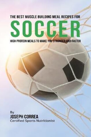 Cover of The Best Muscle Building Meal Recipes for Soccer: High Protein Meals to Make You Stronger and Faster