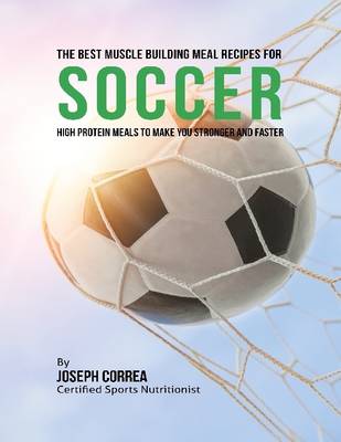 Book cover for The Best Muscle Building Meal Recipes for Soccer: High Protein Meals to Make You Stronger and Faster